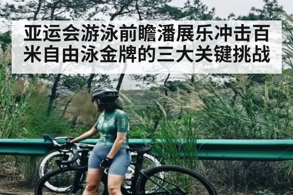 亚运会游泳前瞻潘展乐冲击百米自由泳金牌的三大关键挑战